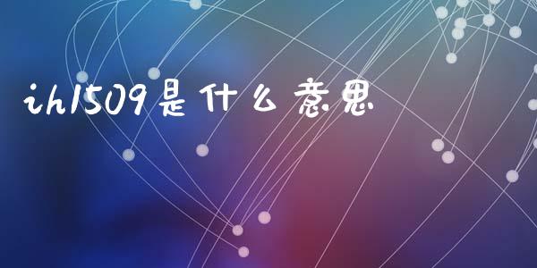 ih1509是什么意思_https://m.letulww.com_股指期货交易时间_第1张