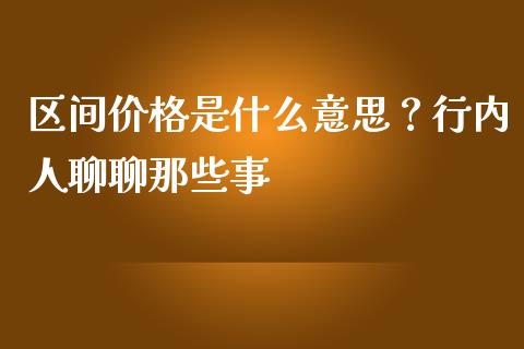 区间价格是什么意思？行内人聊聊那些事_https://m.letulww.com_期货开户保证金_第1张
