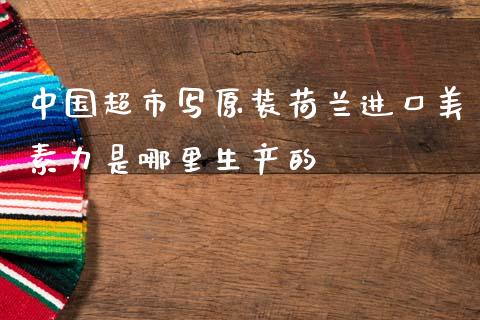 中国超市写原装荷兰进口美素力是哪里生产的_https://m.letulww.com_期货开户保证金_第1张