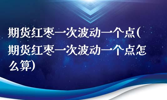 期货红枣一次波动一个点(期货红枣一次波动一个点怎么算)_https://m.letulww.com_期货交易软件_第1张