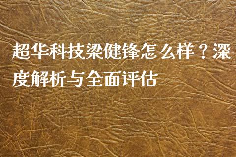 超华科技梁健锋怎么样？深度解析与全面评估_https://m.letulww.com_期货交易策略_第1张