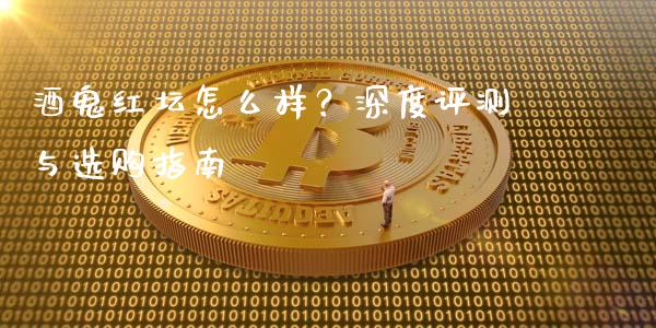 酒鬼红坛怎么样？深度评测与选购指南_https://m.letulww.com_股指期货交易时间_第1张