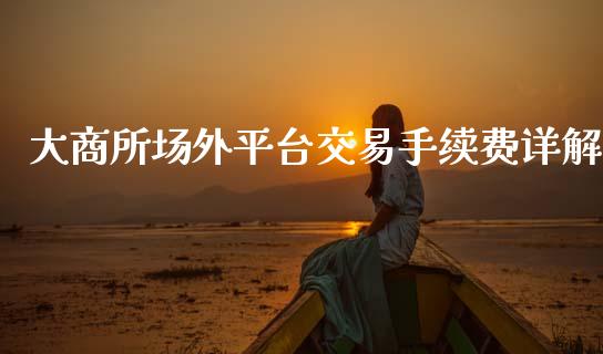大商所场外平台交易手续费详解_https://m.letulww.com_期货交易策略_第1张