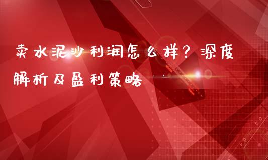 卖水泥沙利润怎么样?深度解析及盈利策略_期货交易策略_第1张_期货开户保证金_期货交易软件_股指期货交易时间_期货交易策略 卖水泥沙利润怎么样?深度解析及盈利策略_https://m.letulww.com_期货交易策略_第1张