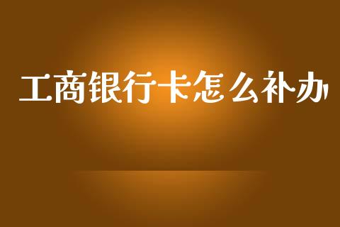 工商银行卡怎么补办_https://m.letulww.com_期货开户保证金_第1张