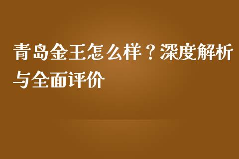青岛金王怎么样？深度解析与全面评价_https://m.letulww.com_期货交易软件_第1张