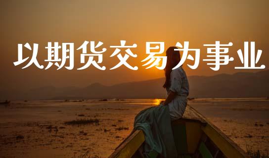 以期货交易为事业_https://m.letulww.com_期货开户保证金_第1张