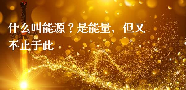 什么叫能源？是能量，但又不止于此_https://m.letulww.com_股指期货交易时间_第1张