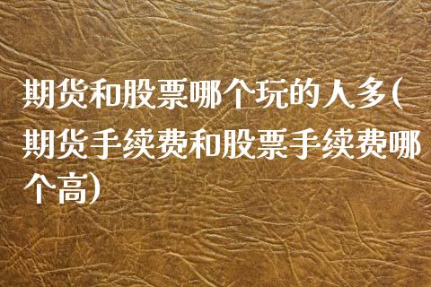 期货和股票哪个玩的人多(期货手续费和股票手续费哪个高)_https://m.letulww.com_期货开户保证金_第1张