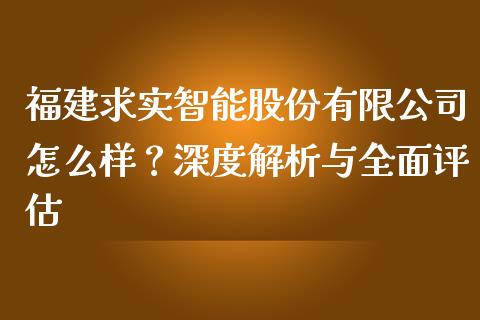 福建求实智能股份有限公司怎么样？深度解析与全面评估_https://m.letulww.com_期货交易软件_第1张