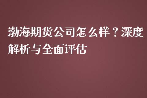 渤海期货公司怎么样？深度解析与全面评估_https://m.letulww.com_股指期货交易时间_第1张
