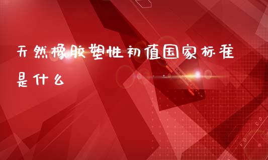 天然橡胶塑性初值国家标准是什么_https://m.letulww.com_期货开户保证金_第1张