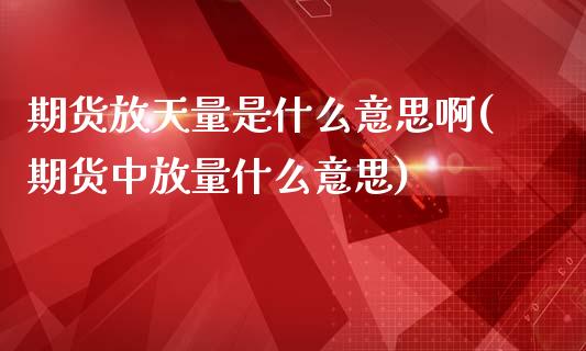 期货放天量是什么意思啊(期货中放量什么意思)_https://m.letulww.com_股指期货交易时间_第1张