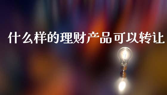 什么样的理财产品可以转让_https://m.letulww.com_期货开户保证金_第1张