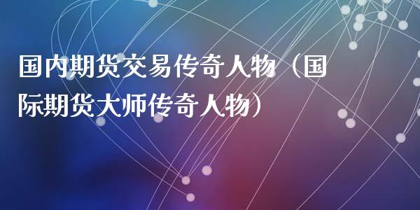 国内期货交易传奇人物（国际期货大师传奇人物）_https://m.letulww.com_期货交易策略_第1张