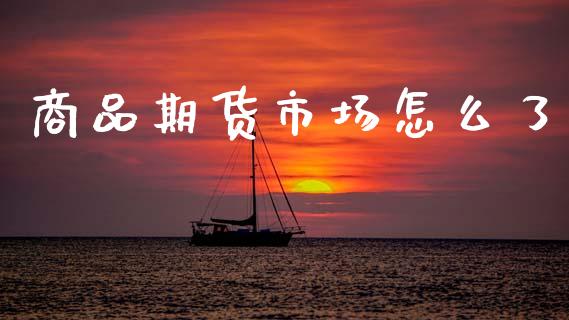 商品期货市场怎么了_https://m.letulww.com_期货交易策略_第1张
