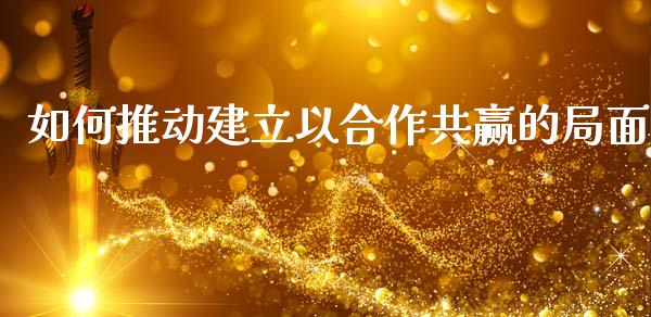 如何推动建立以合作共赢的局面_https://m.letulww.com_股指期货交易时间_第1张