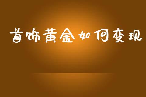 首饰黄金如何变现_https://m.letulww.com_期货开户保证金_第1张
