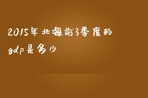 2015年北海前3季度的gdp是多少_https://m.letulww.com_期货交易软件_第1张