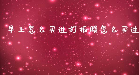 早上怎么买进打板股怎么买进_https://m.letulww.com_股指期货交易时间_第1张