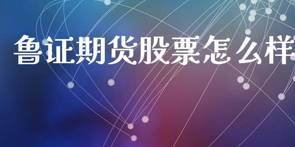 鲁证期货股票怎么样_https://m.letulww.com_期货交易软件_第1张