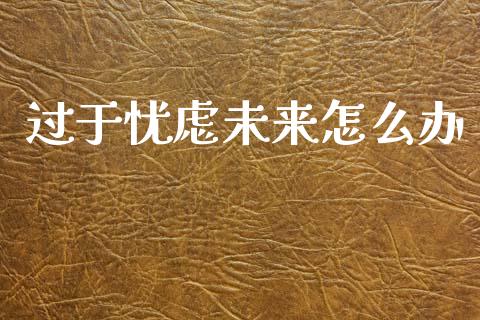 过于忧虑未来怎么办_https://m.letulww.com_股指期货交易时间_第1张
