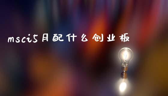 msci5月配什么创业板_https://m.letulww.com_期货开户保证金_第1张