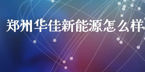 郑州华佳新能源怎么样_https://m.letulww.com_股指期货交易时间_第1张