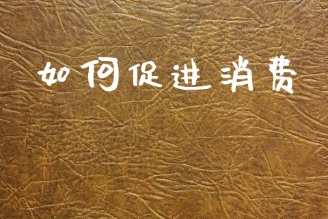 如何促进消费_https://m.letulww.com_期货交易软件_第1张