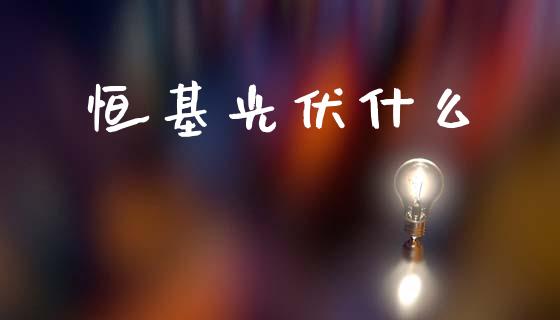 恒基光伏什么_https://m.letulww.com_期货交易策略_第1张