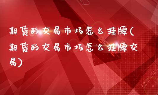 期货的交易市场怎么挂牌(期货的交易市场怎么挂牌交易)_https://m.letulww.com_期货开户保证金_第1张