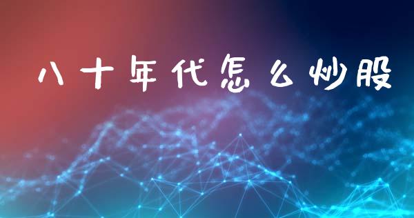 八十年代怎么炒股_https://m.letulww.com_期货交易策略_第1张