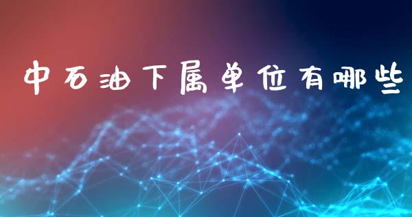 中石油下属单位有哪些_https://m.letulww.com_期货交易策略_第1张