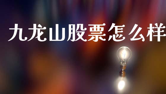 九龙山股票怎么样_https://m.letulww.com_期货开户保证金_第1张