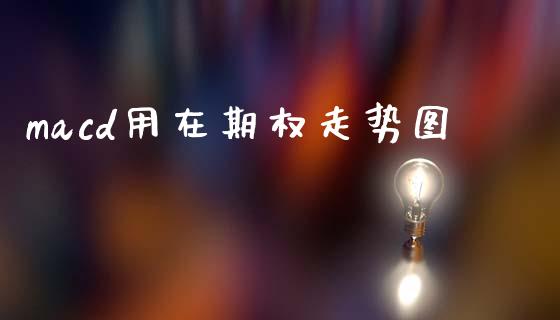 macd用在期权走势图_https://m.letulww.com_期货交易软件_第1张