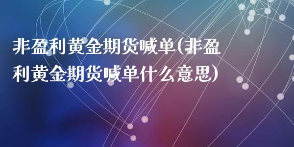 非盈利黄金期货喊单(非盈利黄金期货喊单什么意思)_期货交易策略_第1张_期货开户保证金_期货交易软件_股指期货交易时间_期货交易策略 非盈利黄金期货喊单(非盈利黄金期货喊单什么意思)_https://m.letulww.com_期货交易策略_第1张