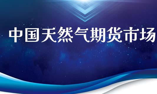 中国天然气期货市场_https://m.letulww.com_股指期货交易时间_第1张
