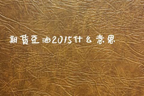 期货豆油2015什么意思_https://m.letulww.com_期货开户保证金_第1张