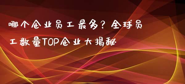 哪个企业员工最多？全球员工数量TOP企业大揭秘_https://m.letulww.com_期货交易策略_第1张