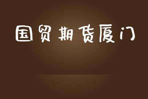 国贸期货厦门_https://m.letulww.com_期货开户保证金_第1张
