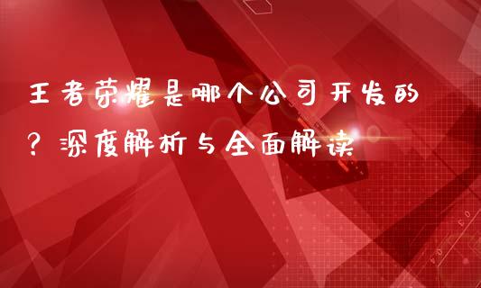 王者荣耀是哪个公司开发的？深度解析与全面解读_https://m.letulww.com_期货开户保证金_第1张