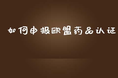 如何申报欧盟药品认证_https://m.letulww.com_期货开户保证金_第1张