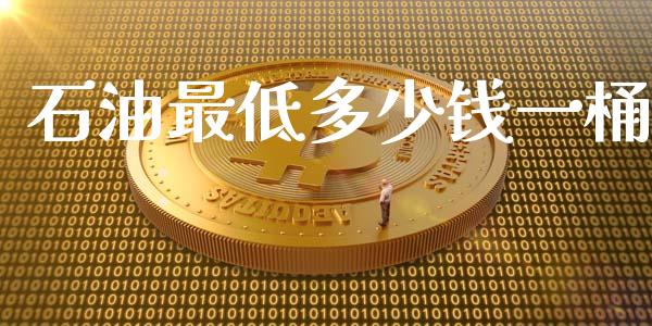 石油最低多少钱一桶_https://m.letulww.com_期货开户保证金_第1张