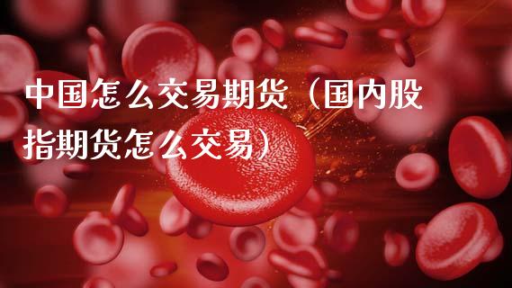 中国怎么交易期货（国内股指期货怎么交易）_https://m.letulww.com_期货交易软件_第1张