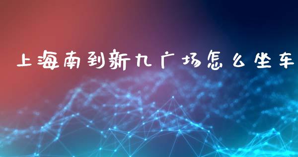 上海南到新九广场怎么坐车_https://m.letulww.com_期货交易软件_第1张