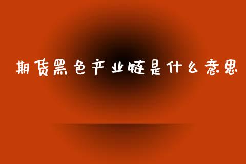 期货黑色产业链是什么意思_https://m.letulww.com_股指期货交易时间_第1张