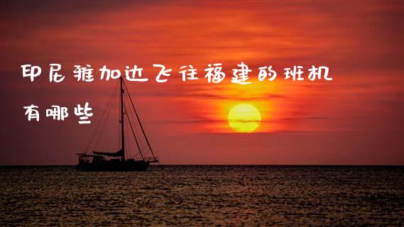 印尼雅加达飞往福建的班机有哪些_https://m.letulww.com_股指期货交易时间_第1张