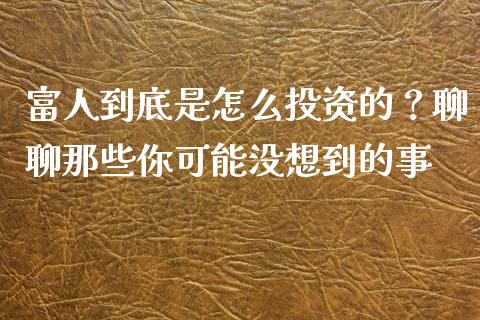 富人到底是怎么投资的？聊聊那些你可能没想到的事_https://m.letulww.com_期货交易软件_第1张