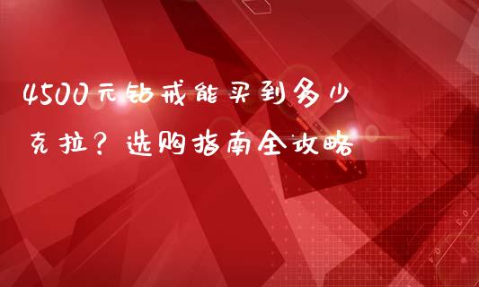 4500元钻戒能买到多少克拉？选购指南全攻略_https://m.letulww.com_期货交易策略_第1张