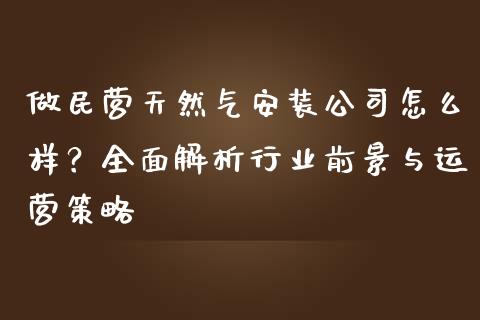 做民营天然气安装公司怎么样？全面解析行业前景与运营策略_https://m.letulww.com_期货交易策略_第1张